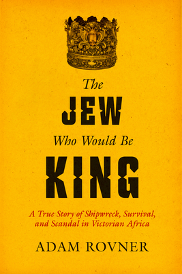 The Jew Who Would Be King: A True Story of Shipwreck, Survival, and Scandal in Victorian Africa - Adam Laurence Rovner