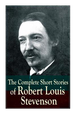 The Complete Short Stories of Robert Louis Stevenson - Robert Louis Stevenson