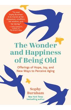 The Wonder and Happiness of Being Old: Offerings of Hope, Joy, and New Ways to Perceive Aging - Sophy Burnham