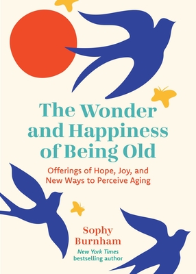 The Wonder and Happiness of Being Old: Offerings of Hope, Joy, and New Ways to Perceive Aging - Sophy Burnham