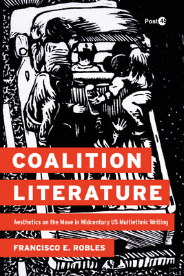 Coalition Literature: Aesthetics on the Move in Midcentury Us Multiethnic Writing - Francisco E. Robles