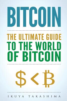 Bitcoin: The Ultimate Guide to the World of Bitcoin, Bitcoin Mining, Bitcoin Investing, Blockchain Technology, Cryptocurrency - Ikuya Takashima