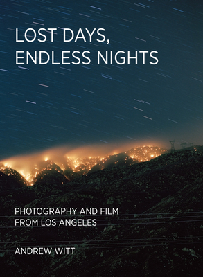 Lost Days, Endless Nights: Photography and Film from Los Angeles - Andrew Witt