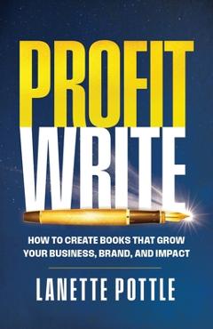 Coperta cărții 'Profit Write: How to Create Books That Grow Your Business, Brand, and Impact - Lanette Pottle'