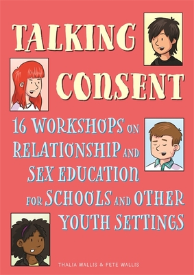 Talking Consent: 16 Workshops on Relationship and Sex Education for Schools and Other Youth Settings - Pete Wallis
