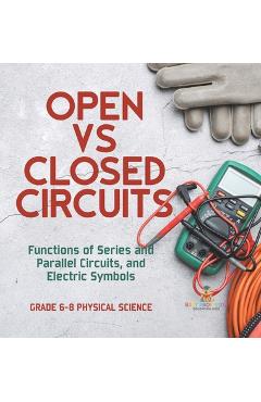 Coperta cărții 'Open vs Closed Circuits Functions of Series and Parallel Circuits, and Electric Symbols Grade 6-8 Physical Science -'