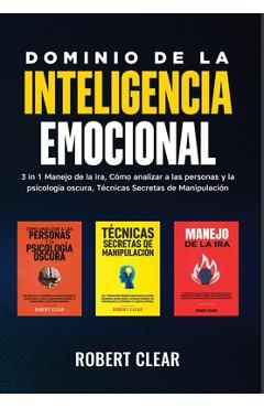 Dominio de la Inteligencia Emocional: 3 in 1 Manejo de la Ira, Cómo Analizar a Las Personas y la Psicología Oscura, Técnicas Secretas de Manipulació - Robert Clear
