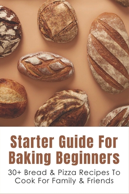 Starter Guide For Baking Beginners: 30+ Bread & Pizza Recipes To Cook For Family & Friends: How To Make Homemade Pizza And Focaccia - Aida Palso