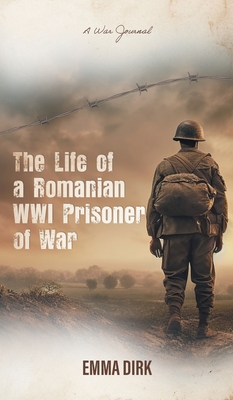 The Life of a Romanian WWI Prisoner of War: A War Journal - Emma Dirk