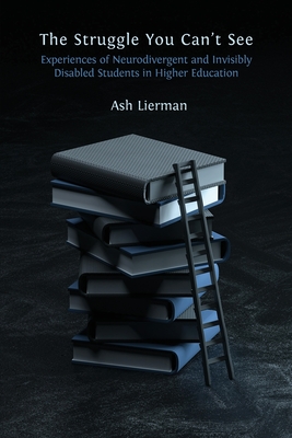 The Struggle You Can't See: Experiences of Neurodivergent and Invisibly Disabled Students in Higher Education - Ash Lierman