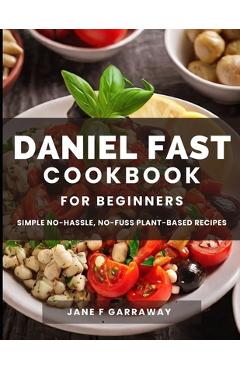 The Daniel Fast Cookbook for Beginners: 100+ Mouthwatering, Hassle-free, Nutritious Plant-Based Recipes to Strengthen and Renew Your Body For The Spir - Jane Garraway