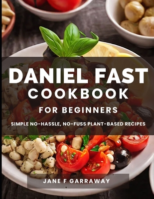 The Daniel Fast Cookbook for Beginners: 100+ Mouthwatering, Hassle-free, Nutritious Plant-Based Recipes to Strengthen and Renew Your Body For The Spir - Jane Garraway
