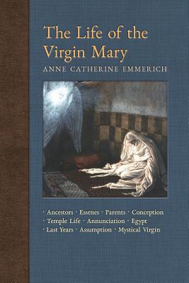 The Life of the Virgin Mary: Ancestors, Essenes, Parents, Conception, Birth, Temple Life, Wedding, Annunciation, Visitation, Shepherds, Three Kings - Anne Catherine Emmerich