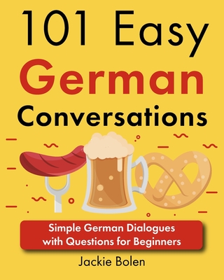 101 Easy German Conversations: Simple German Dialogues with Questions for Beginners - Jackie Bolen