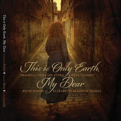 This Is Only Earth, My Dear: Images by Trillian Stars and Kyle Cassidy with Poems by Elizabeth Siddal - Kyle Cassidy