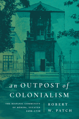 An Outpost of Colonialism: The Hispanic Community of Mérida, Yucatán, 1690-1730 - Robert W. Patch