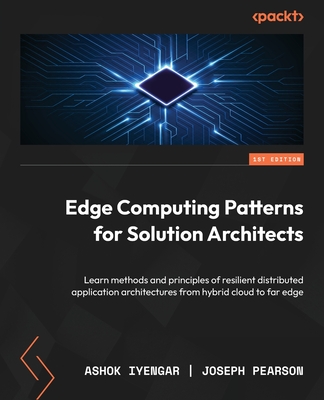 Edge Computing Patterns for Solution Architects: Learn methods and principles of resilient distributed application architectures from hybrid cloud to - Ashok Iyengar