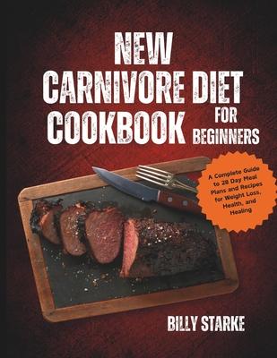 New Carnivore Diet Cookbook For Beginners: A Complete Guide to 28 Day Meal Plans and Recipes for Weight Loss, Health, and Healing - Billy Starke