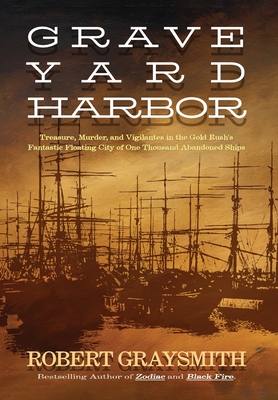 Graveyard Harbor: Treasure, Murder, and Vigilantes in the Gold Rush's Fantastic Floating City of One Thousand Abandoned Ships - Robert Graysmith