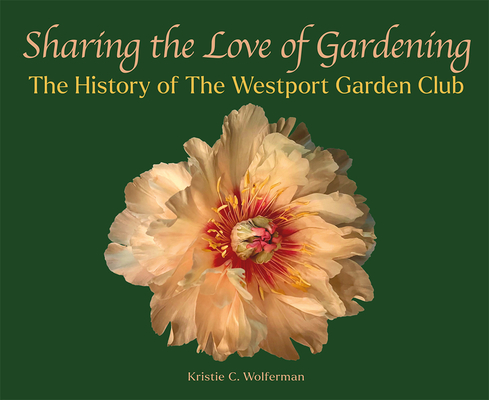 Sharing the Love of Gardening: The History of the Westport Garden Club - Kristie C. Wolferman