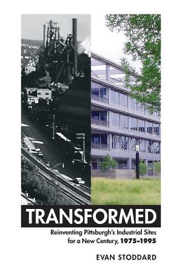 Transformed: Reinventing Pittsburgh's Industrial Sites for a New Century, 1975-1995 - George Evan Stoddard