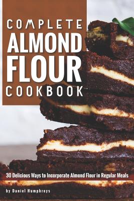 Complete Almond Flour Cookbook: 30 Delicious Ways to Incorporate Almond Flour in Regular Meals - Daniel Humphreys