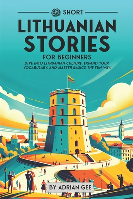 69 Short Lithuanian Stories for Beginners: Dive Into Lithuanian Culture, Expand Your Vocabulary, and Master Basics the Fun Way! - Adrian Gee
