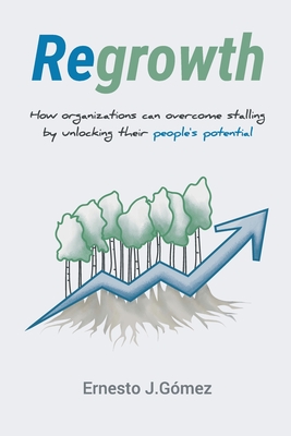 Regrowth: How Organizations Can Overcome Stalling By Unlocking Their People´s Potential - Ernesto J. Gómez