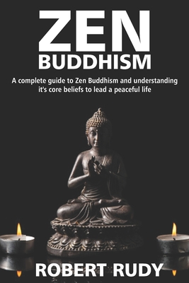 Zen Buddhism: A complete guide to Zen Buddhism and understanding it's core beliefs to lead a peaceful life - Robert Rudy