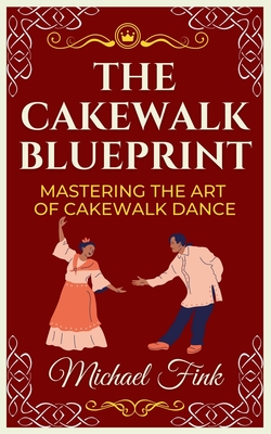 The Cakewalk Blueprint: Mastering the Art of Cakewalk Dance: From Beginner to Pro in Every Step - Michael Fink