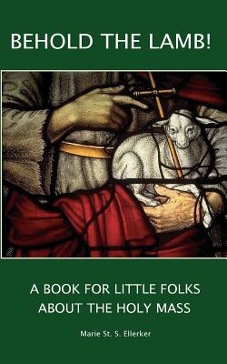 Behold the Lamb! A Book for Little Folks About the Holy Mass - Marie Ellerker