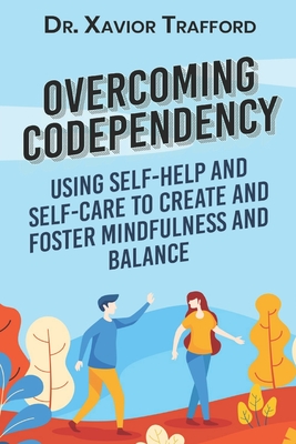 Overcoming Codependency: Using Self-Help and Self-Care to Create and Foster Mindfulness and Balance - Xavior Trafford