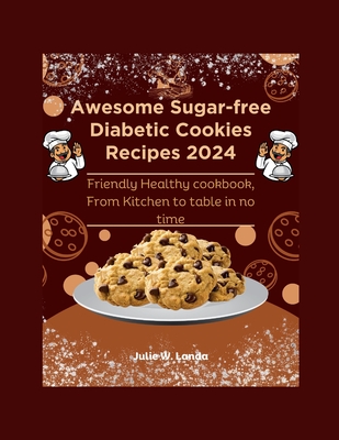 Awesome Sugar-free Diabetic Cookies Recipes 2024: Friendly Healthy cookbook, From Kitchen to table in no time - Julie W. Landa