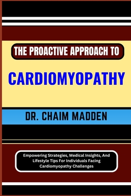 The Proactive Approach to Cardiomyopathy: Empowering Strategies, Medical Insights, And Lifestyle Tips For Individuals Facing Cardiomyopathy Challenges - Chaim Madden