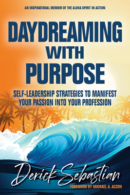 Daydreaming with Purpose: Self-Leadership Strategies to Manifest Your Passion Into Your Profession - Derick Sebastian
