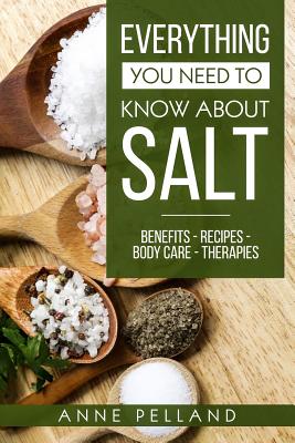 Everything you need to know about salt: Benefits - Recipes - Body care - Therapies - Anne Pelland