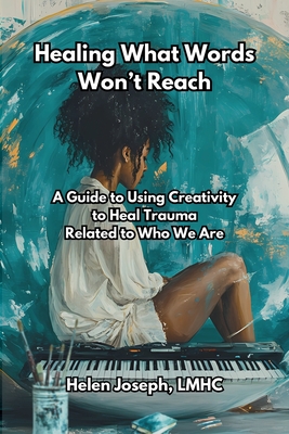 Healing What Words Won't Reach: A Guide to Using Creativity to Heal Trauma Related to Who We Are - Helen Joseph