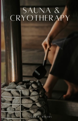Sauna & Cryotherapy: Step by Step Guide to Boost Cognitive Performance, Reduce Stress, Enhance Mental Resilience, and Promote Longevity - Anna B. Rivers