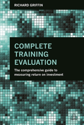 Complete Training Evaluation: The Comprehensive Guide to Measuring Return on Investment - Richard Griffin