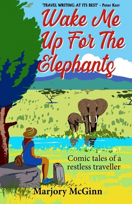 Wake Me Up For The Elephants: Comic tales of a restless traveller - Marjory Mcginn