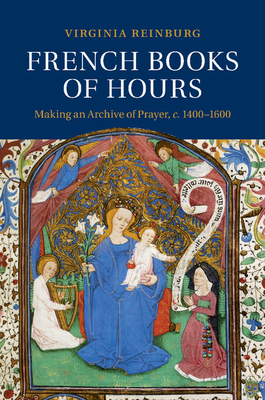 French Books of Hours: Making an Archive of Prayer, C.1400 1600 - Virginia Reinburg