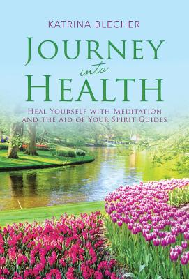 Journey into Health: Heal Yourself with Meditation and the Aid of Your Spirit Guides - Katrina Blecher