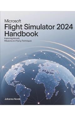 Coperta cărții 'Microsoft Flight Simulator 2024 Handbook: Exploring Aircraft, Missions and Flying Techniques - Johanna Novak'