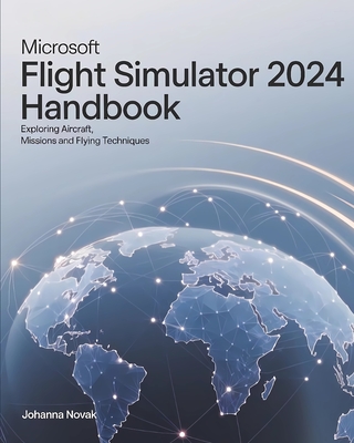 Coperta cărții 'Microsoft Flight Simulator 2024 Handbook: Exploring Aircraft, Missions and Flying Techniques - Johanna Novak'
