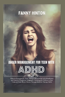 Anger Management for Teen with ADHD: Teens' Effective Strategies, Manage Mood Swings with Mindfulness, Emotion Regulation Techniques&Behavior Therapy - Fanny Hinton Hinton