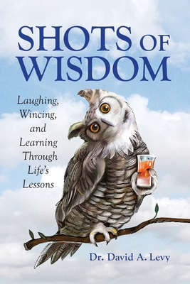 Shots of Wisdom: Laughing, Wincing, and Learning Through Life's Lessons - David A. Levy