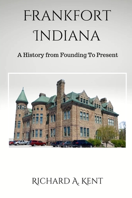 Frankfort Indiana: A History from Founding To Present - Richard Kent