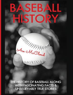Coperta cărții 'Baseball History: The History of Baseball Along With Fascinating Facts & Unbelievably True Stories - Ace Mccloud'