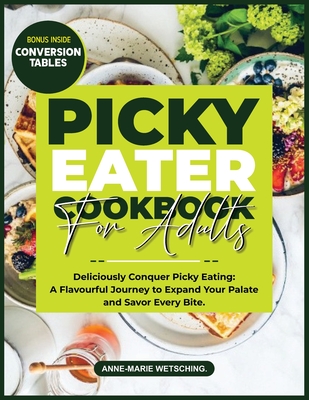 PICKY EATER Cookbook for Adults: Deliciously Conquer Picky Eating: A Flavorful Journey to Expand Your Palate and Savor Every Bite - Anne-marie Wetsching