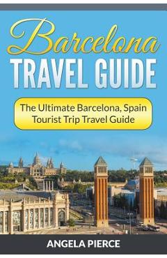 Coperta cărții 'Barcelona Travel Guide: The Ultimate Barcelona, Spain Tourist Trip Travel Guide - Angela Pierce'